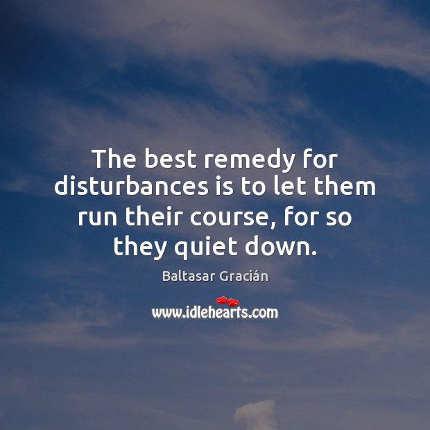 The best remedy for disturbances is to let them run their course, for so they quiet down. Baltasar Gracián Picture Quote