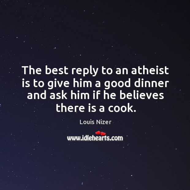The best reply to an atheist is to give him a good Louis Nizer Picture Quote