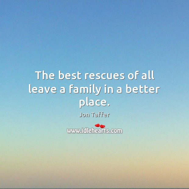 The best rescues of all leave a family in a better place. Jon Taffer Picture Quote