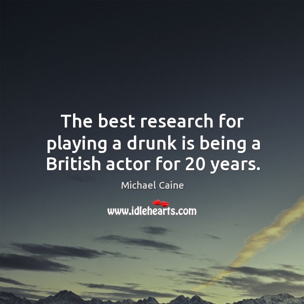 The best research for playing a drunk is being a british actor for 20 years. Michael Caine Picture Quote
