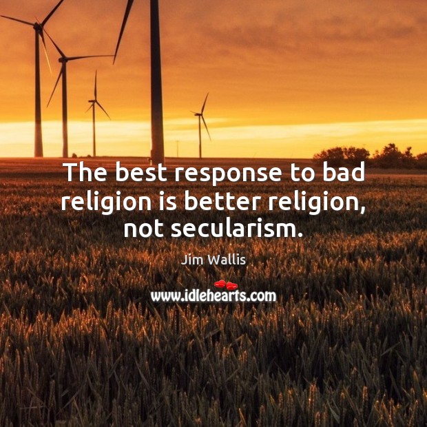 The best response to bad religion is better religion, not secularism. Jim Wallis Picture Quote