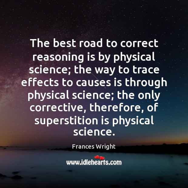 The best road to correct reasoning is by physical science; the way Frances Wright Picture Quote