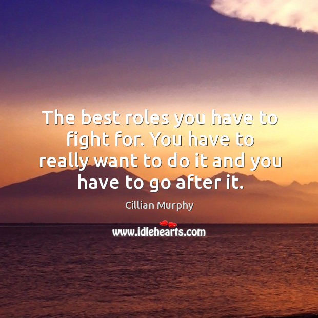 The best roles you have to fight for. You have to really want to do it and you have to go after it. Image