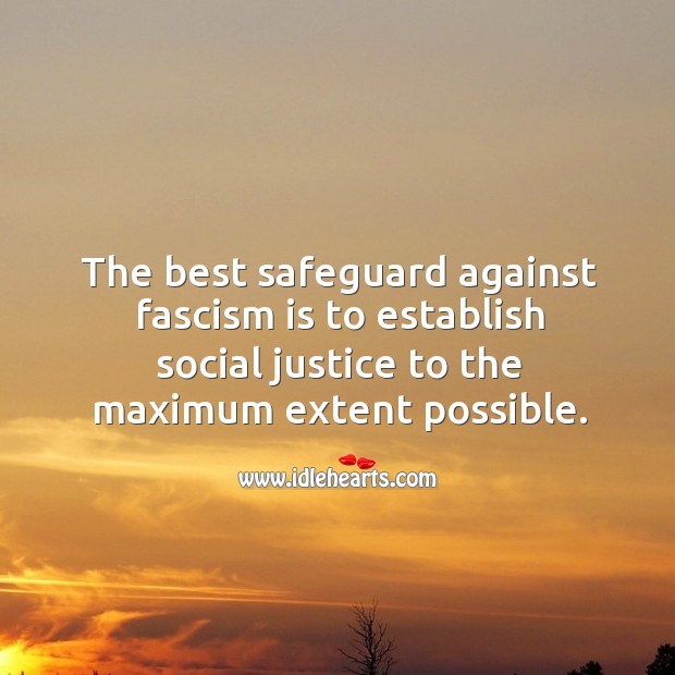 The best safeguard against fascism is to establish social justice to the maximum extent possible. Image