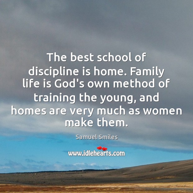The best school of discipline is home. Family life is God’s own Samuel Smiles Picture Quote