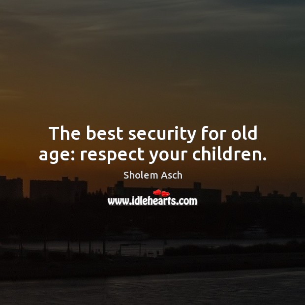 The best security for old age: respect your children. Sholem Asch Picture Quote
