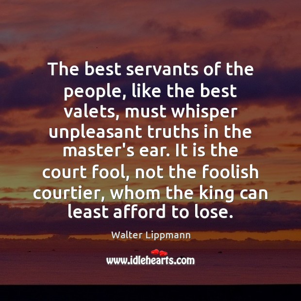 The best servants of the people, like the best valets, must whisper Walter Lippmann Picture Quote