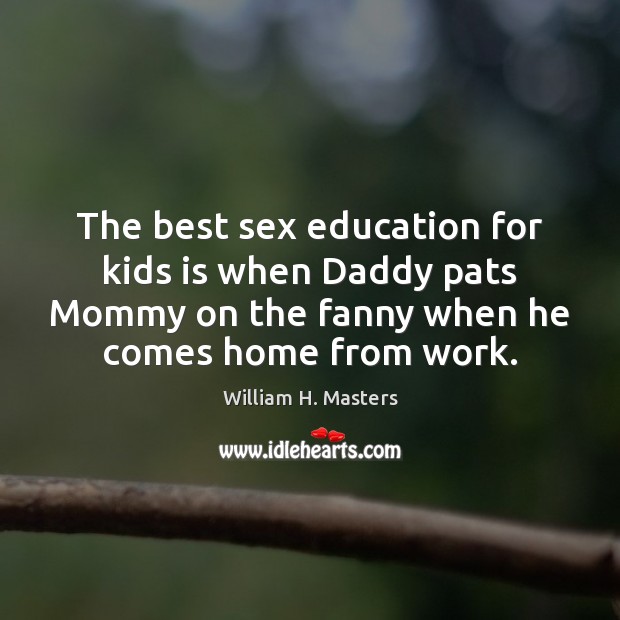 The best sex education for kids is when Daddy pats Mommy on William H. Masters Picture Quote