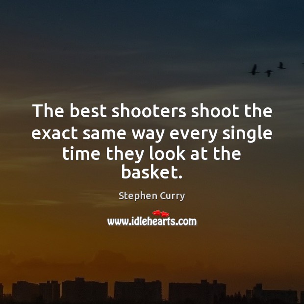 The best shooters shoot the exact same way every single time they look at the basket. Stephen Curry Picture Quote