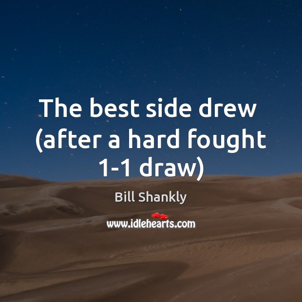 The best side drew  (after a hard fought 1-1 draw) Bill Shankly Picture Quote