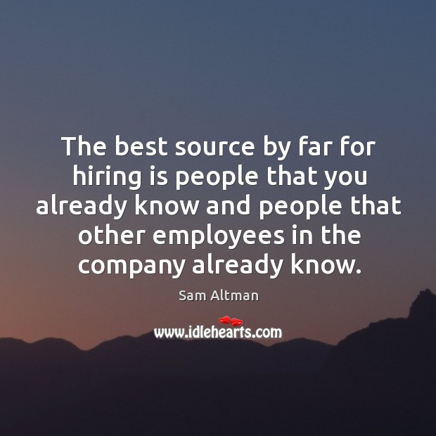 The best source by far for hiring is people that you already Sam Altman Picture Quote