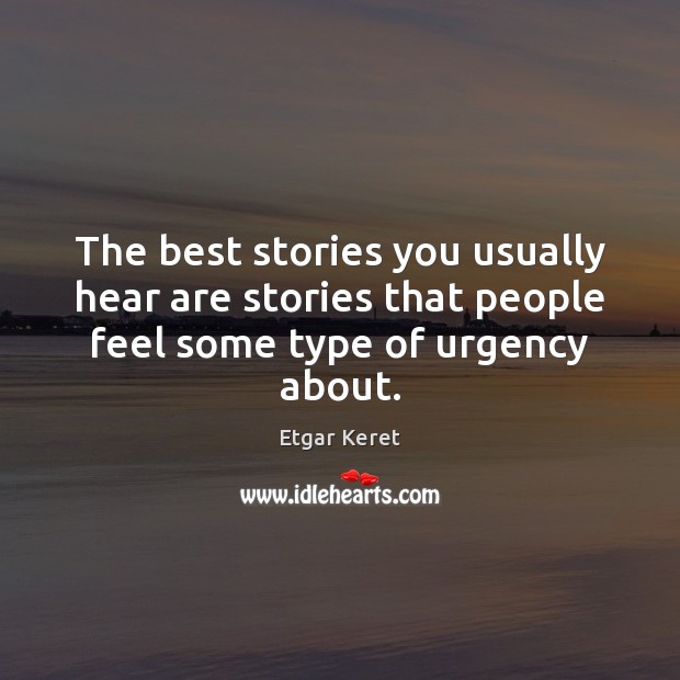 The best stories you usually hear are stories that people feel some type of urgency about. Image
