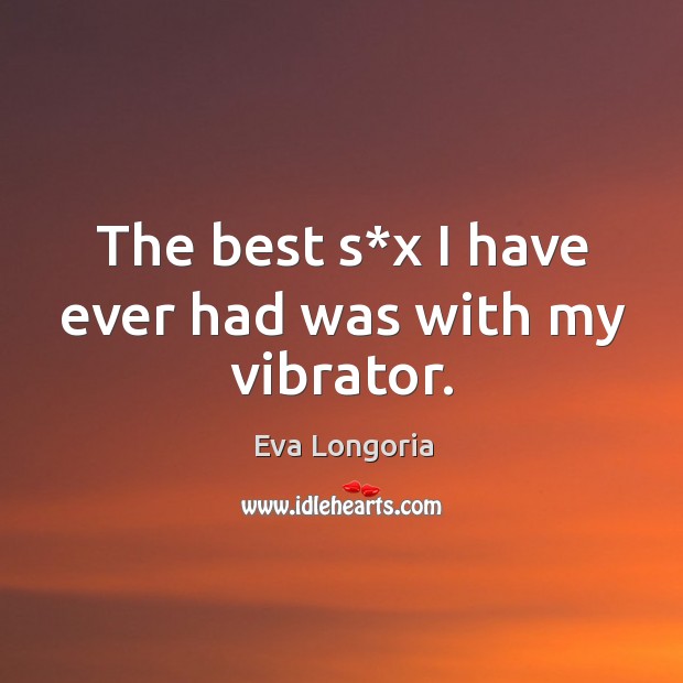 The best s*x I have ever had was with my vibrator. Eva Longoria Picture Quote