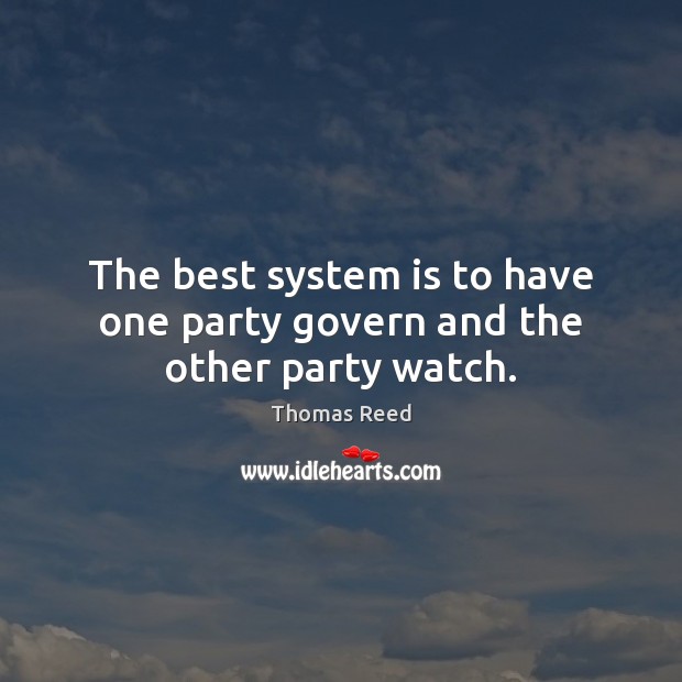 The best system is to have one party govern and the other party watch. Thomas Reed Picture Quote