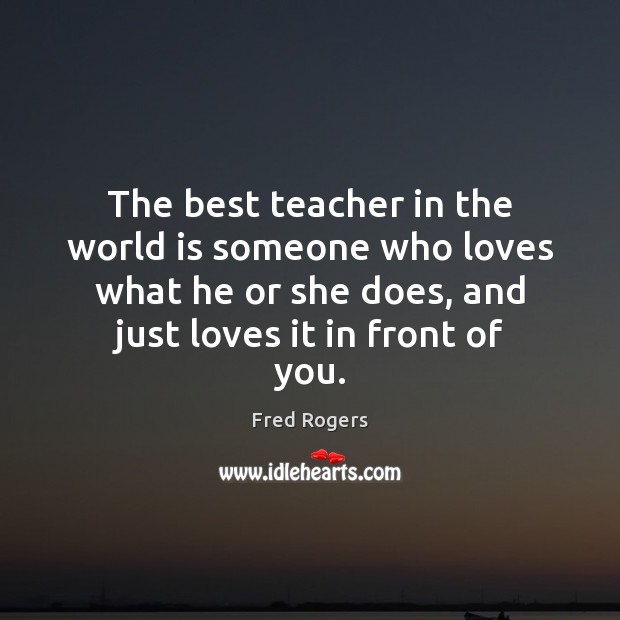The best teacher in the world is someone who loves what he Fred Rogers Picture Quote