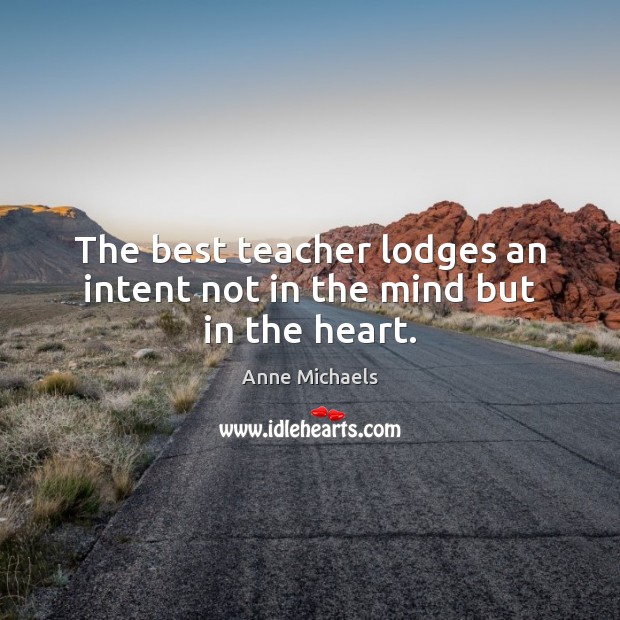 The best teacher lodges an intent not in the mind but in the heart. Anne Michaels Picture Quote