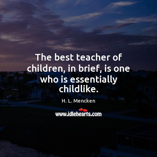 The best teacher of children, in brief, is one who is essentially childlike. Image