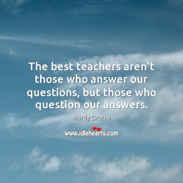 The best teachers aren’t those who answer our questions, but those who Mardy Grothe Picture Quote