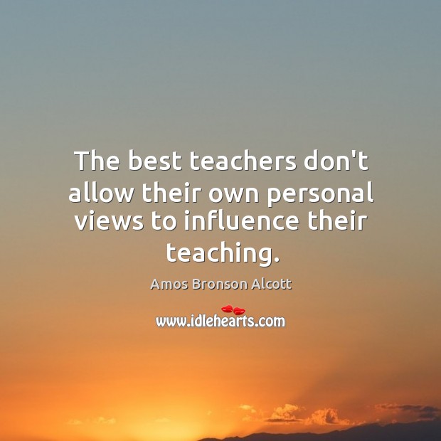 The best teachers don’t allow their own personal views to influence their teaching. Amos Bronson Alcott Picture Quote