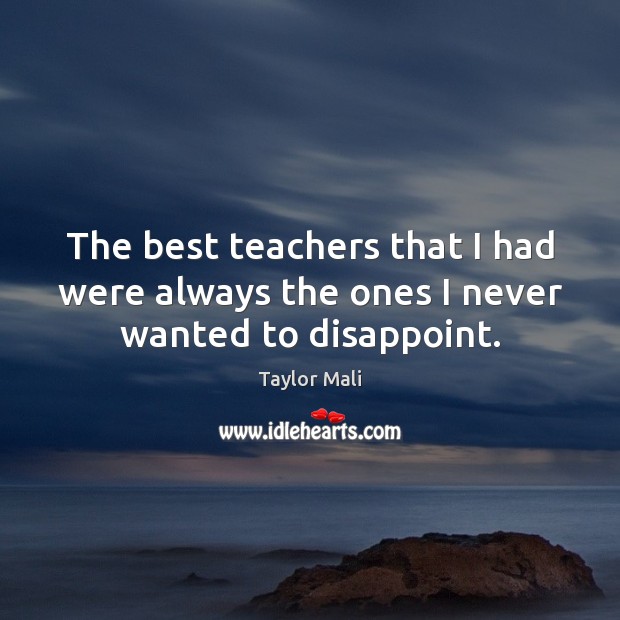 The best teachers that I had were always the ones I never wanted to disappoint. Taylor Mali Picture Quote