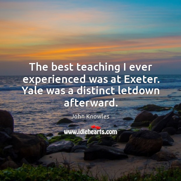 The best teaching I ever experienced was at exeter. Yale was a distinct letdown afterward. John Knowles Picture Quote