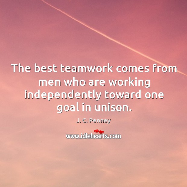 The best teamwork comes from men who are working independently toward one goal in unison. J. C. Penney Picture Quote