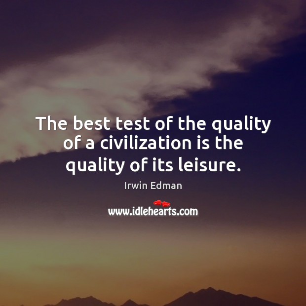 The best test of the quality of a civilization is the quality of its leisure. Irwin Edman Picture Quote