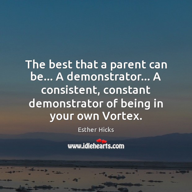 The best that a parent can be… A demonstrator… A consistent, constant Esther Hicks Picture Quote