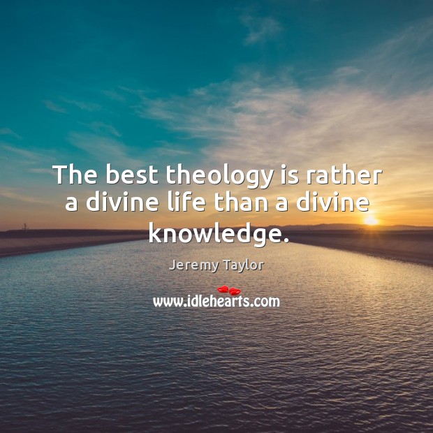 The best theology is rather a divine life than a divine knowledge. Jeremy Taylor Picture Quote