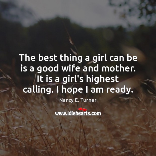 The best thing a girl can be is a good wife and Nancy E. Turner Picture Quote