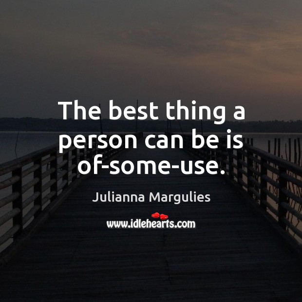 The best thing a person can be is of-some-use. Julianna Margulies Picture Quote