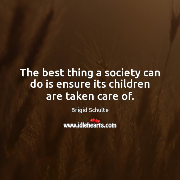 The best thing a society can do is ensure its children are taken care of. Brigid Schulte Picture Quote