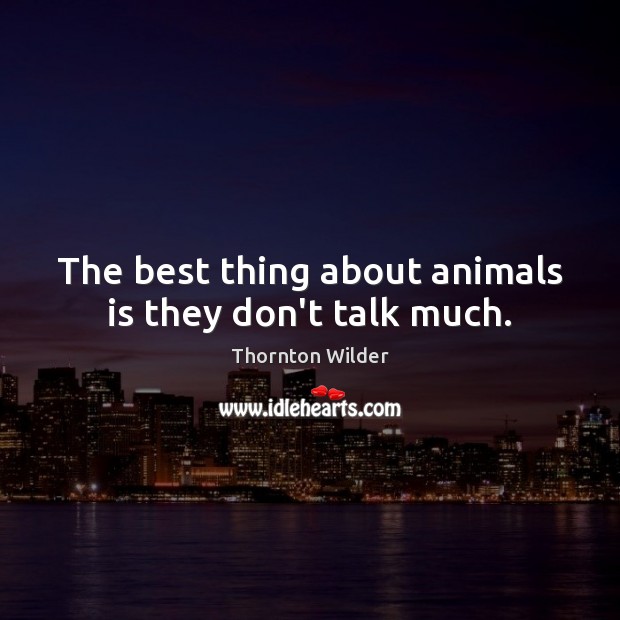 The best thing about animals is they don’t talk much. Thornton Wilder Picture Quote
