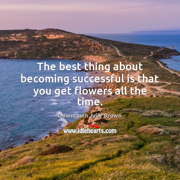 The best thing about becoming successful is that you get flowers all the time. Downtown Julie Brown Picture Quote