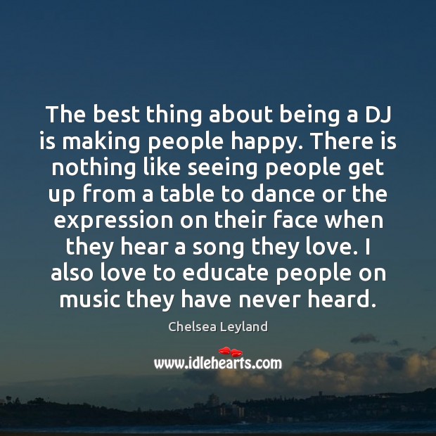 The best thing about being a DJ is making people happy. There Chelsea Leyland Picture Quote