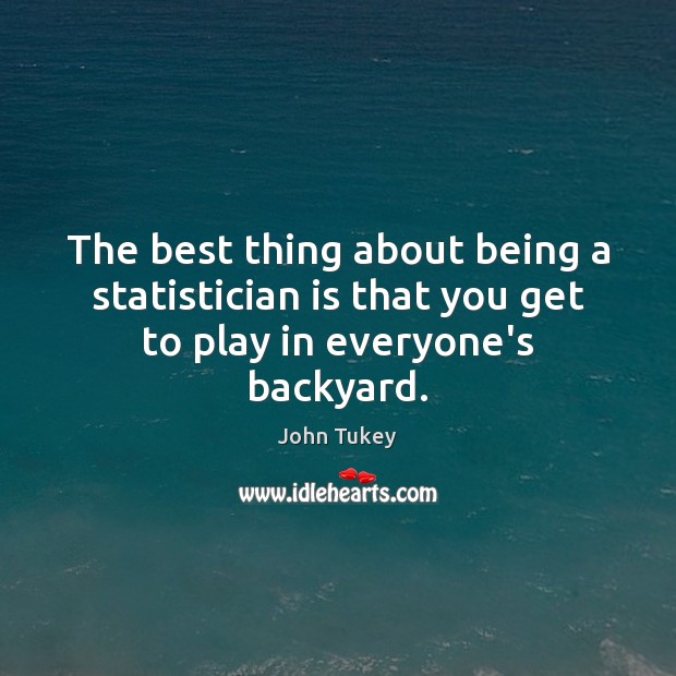 The best thing about being a statistician is that you get to play in everyone’s backyard. John Tukey Picture Quote