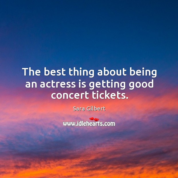 The best thing about being an actress is getting good concert tickets. Sara Gilbert Picture Quote