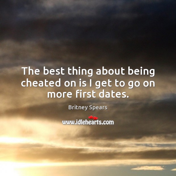 The best thing about being cheated on is I get to go on more first dates. Britney Spears Picture Quote