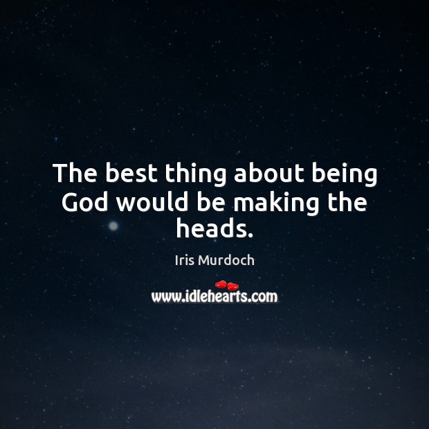 The best thing about being God would be making the heads. Iris Murdoch Picture Quote