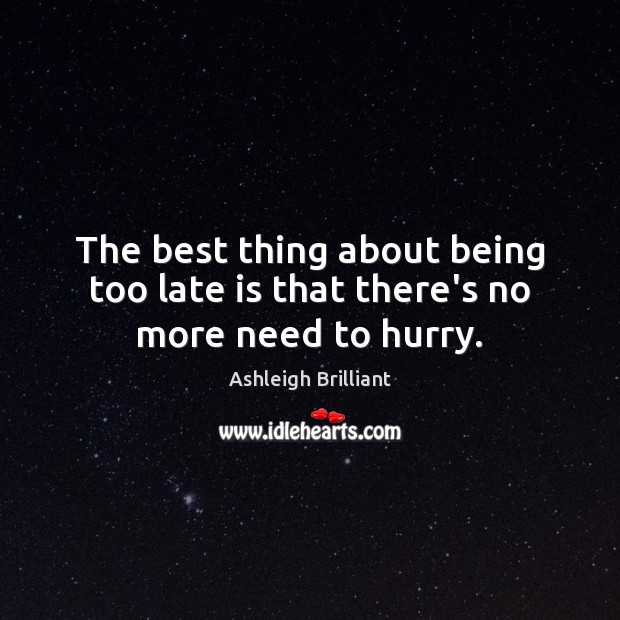 The best thing about being too late is that there’s no more need to hurry. Ashleigh Brilliant Picture Quote