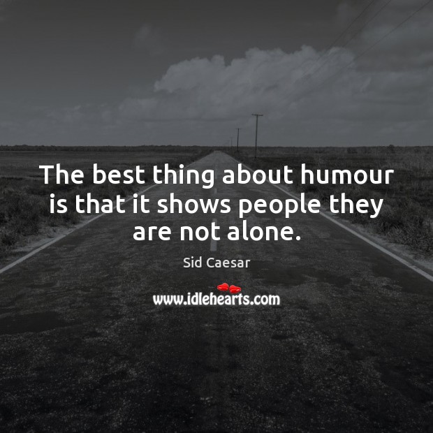 The best thing about humour is that it shows people they are not alone. Sid Caesar Picture Quote