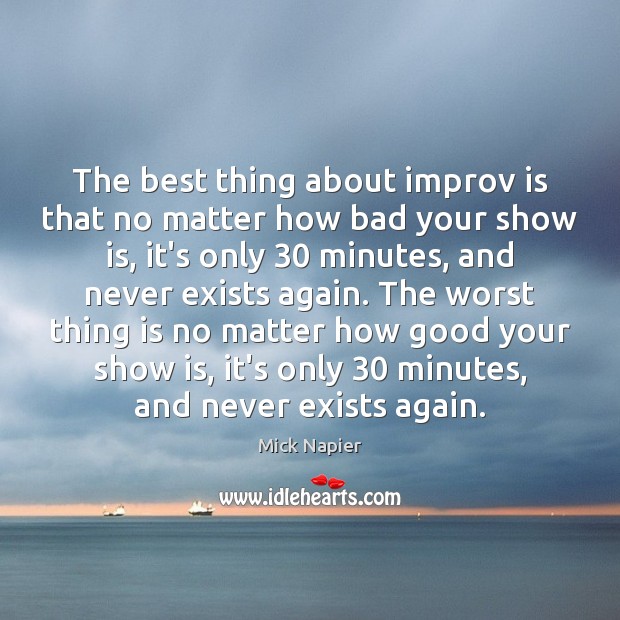 The best thing about improv is that no matter how bad your Mick Napier Picture Quote