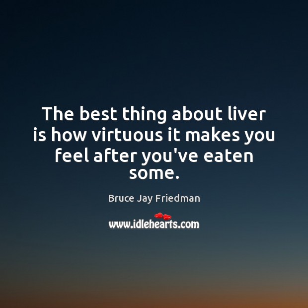 The best thing about liver is how virtuous it makes you feel after you’ve eaten some. Bruce Jay Friedman Picture Quote