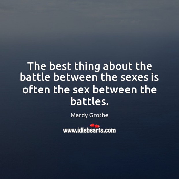 The best thing about the battle between the sexes is often the sex between the battles. Mardy Grothe Picture Quote