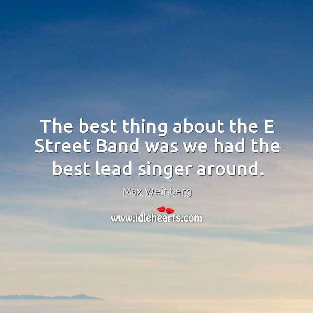 The best thing about the e street band was we had the best lead singer around. Max Weinberg Picture Quote