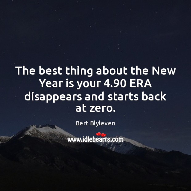 The best thing about the New Year is your 4.90 ERA disappears and starts back at zero. Bert Blyleven Picture Quote