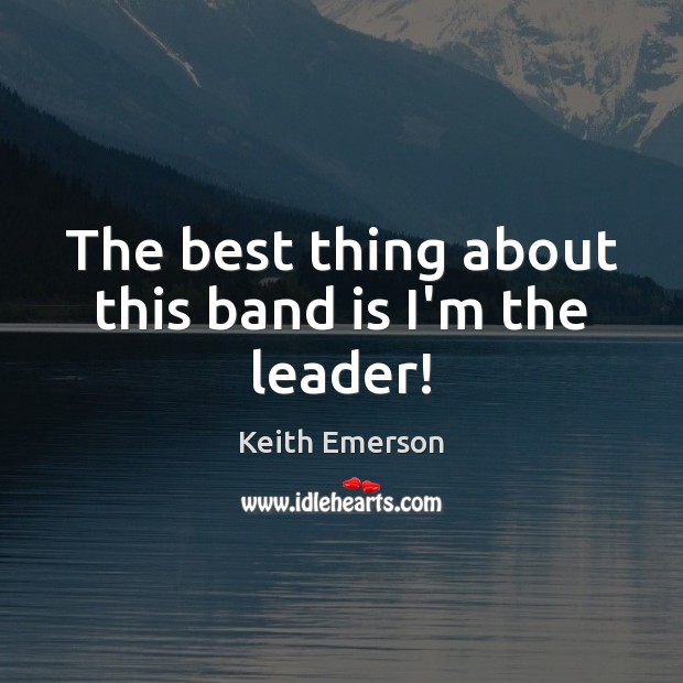 The best thing about this band is I’m the leader! Keith Emerson Picture Quote
