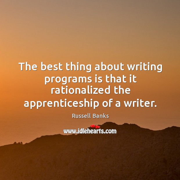 The best thing about writing programs is that it rationalized the apprenticeship of a writer. Russell Banks Picture Quote