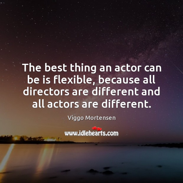The best thing an actor can be is flexible, because all directors Viggo Mortensen Picture Quote