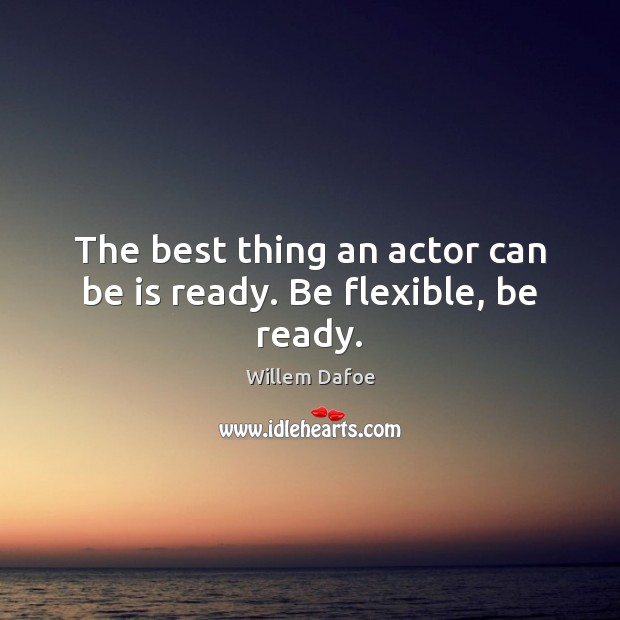 The best thing an actor can be is ready. Be flexible, be ready. Willem Dafoe Picture Quote